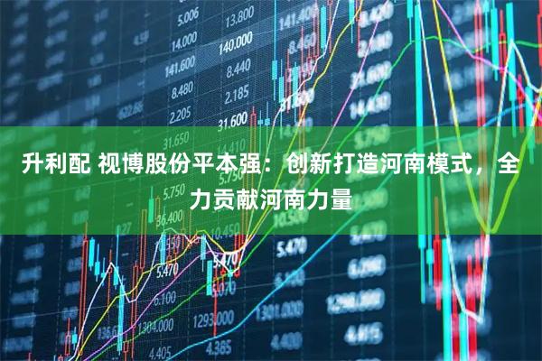 升利配 视博股份平本强：创新打造河南模式，全力贡献河南力量