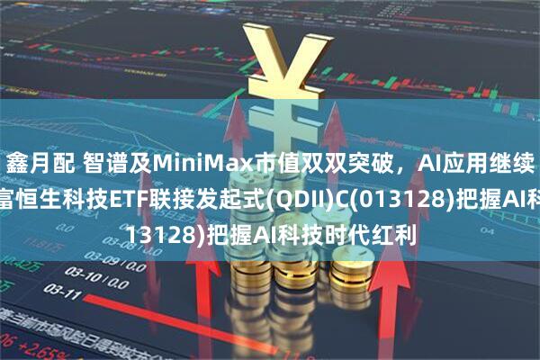 鑫月配 智谱及MiniMax市值双双突破，AI应用继续爆发，汇添富恒生科技ETF联接发起式(QDII)C(013128)把握AI科技时代红利