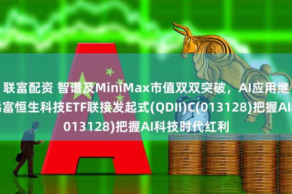 联富配资 智谱及MiniMax市值双双突破，AI应用继续爆发，汇添富恒生科技ETF联接发起式(QDII)C(013128)把握AI科技时代红利
