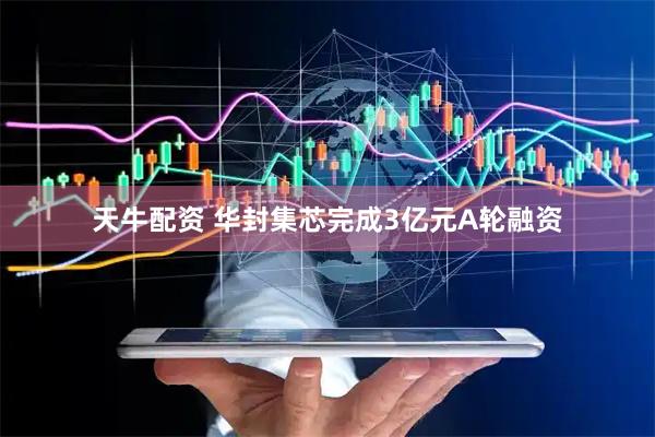 天牛配资 华封集芯完成3亿元A轮融资