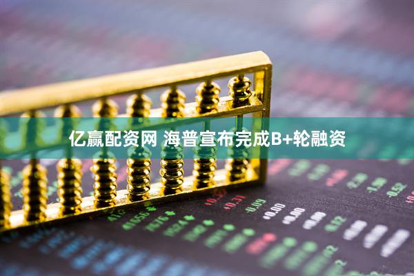 亿赢配资网 海普宣布完成B+轮融资