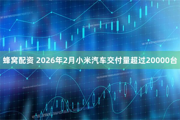 蜂窝配资 2026年2月小米汽车交付量超过20000台