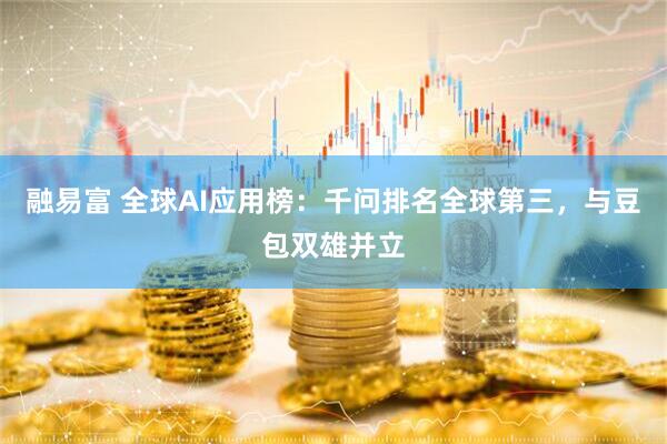 融易富 全球AI应用榜：千问排名全球第三，与豆包双雄并立