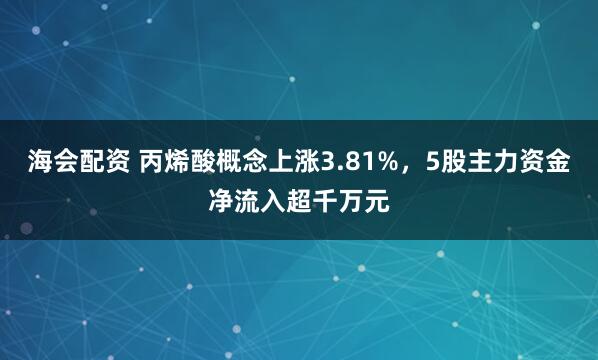 海会配资 丙烯酸概念上涨3.81%，5股主力资金净流入超千万元