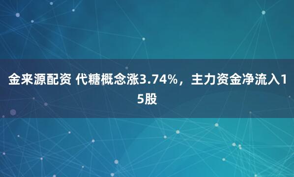 金来源配资 代糖概念涨3.74%，主力资金净流入15股