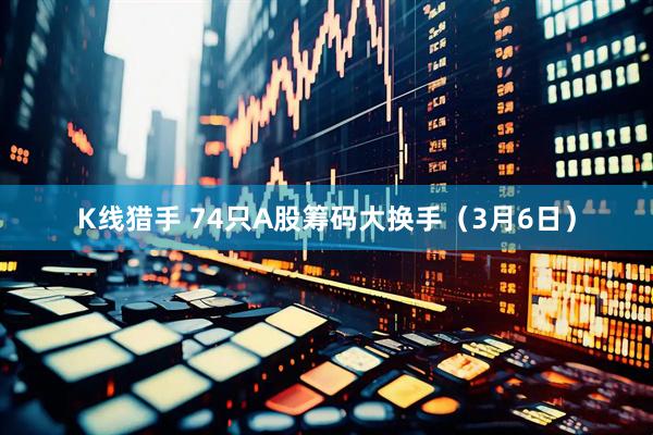 K线猎手 74只A股筹码大换手（3月6日）