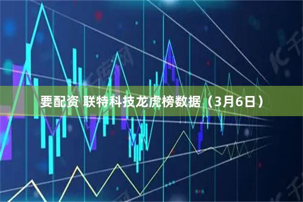 要配资 联特科技龙虎榜数据（3月6日）