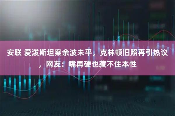安联 爱泼斯坦案余波未平，克林顿旧照再引热议，网友：嘴再硬也藏不住本性
