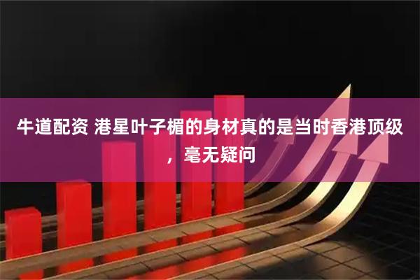 牛道配资 港星叶子楣的身材真的是当时香港顶级，毫无疑问