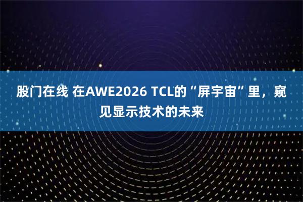 股门在线 在AWE2026 TCL的“屏宇宙”里，窥见显示技术的未来