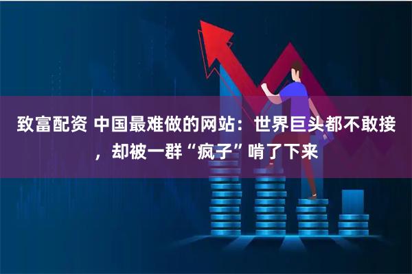 致富配资 中国最难做的网站：世界巨头都不敢接，却被一群“疯子”啃了下来