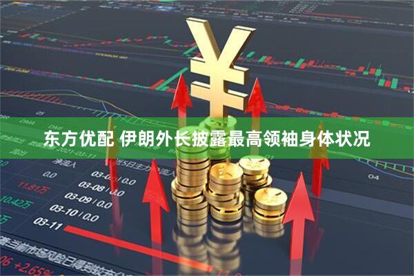 东方优配 伊朗外长披露最高领袖身体状况