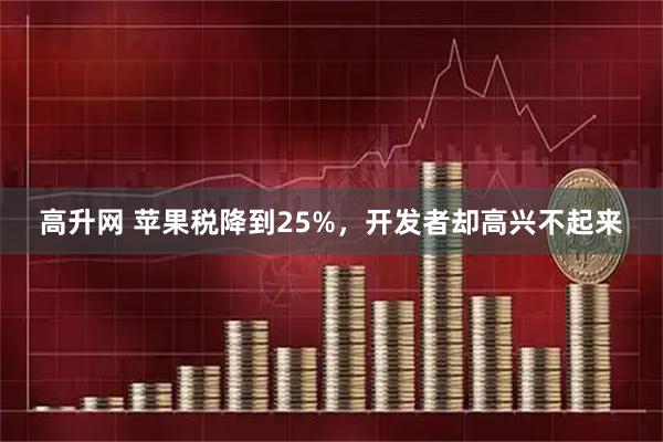 高升网 苹果税降到25%，开发者却高兴不起来