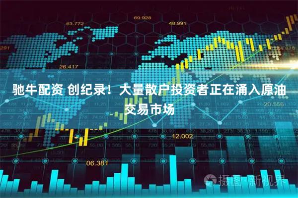 驰牛配资 创纪录！大量散户投资者正在涌入原油交易市场
