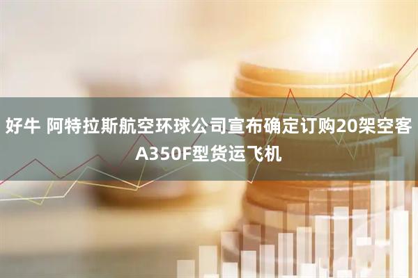 好牛 阿特拉斯航空环球公司宣布确定订购20架空客A350F型货运飞机