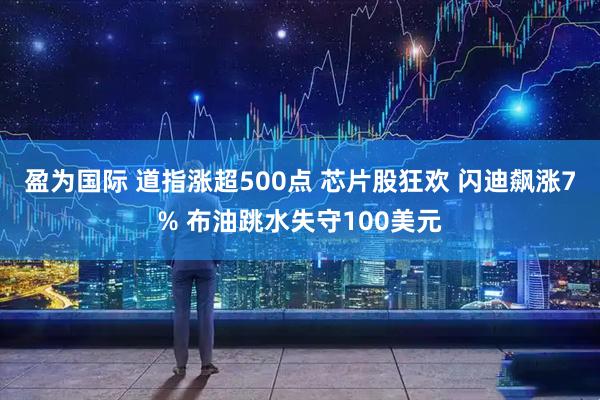 盈为国际 道指涨超500点 芯片股狂欢 闪迪飙涨7% 布油跳水失守100美元