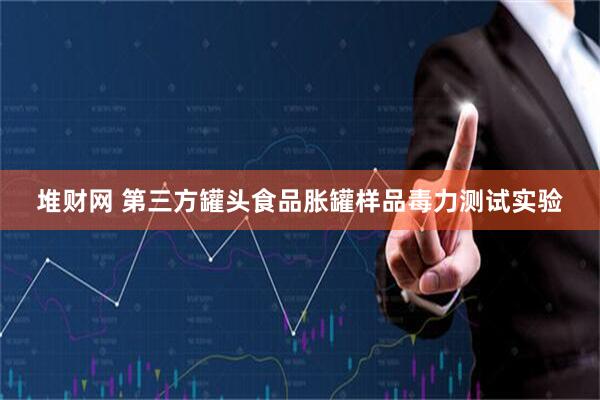 堆财网 第三方罐头食品胀罐样品毒力测试实验