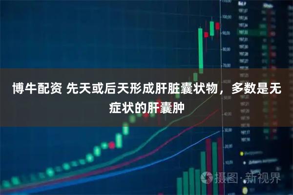 博牛配资 先天或后天形成肝脏囊状物，多数是无症状的肝囊肿