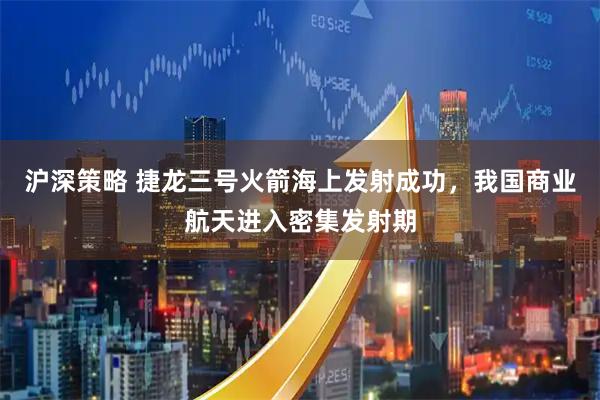 沪深策略 捷龙三号火箭海上发射成功，我国商业航天进入密集发射期