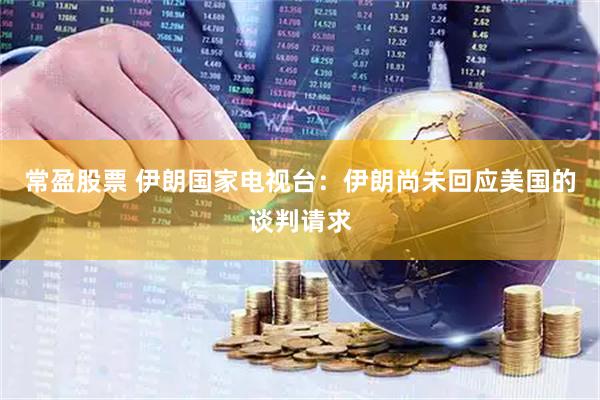 常盈股票 伊朗国家电视台：伊朗尚未回应美国的谈判请求