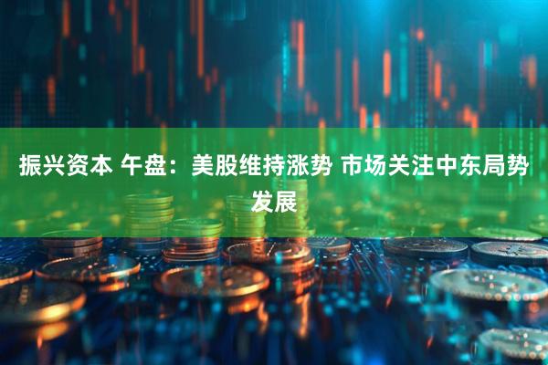振兴资本 午盘：美股维持涨势 市场关注中东局势发展