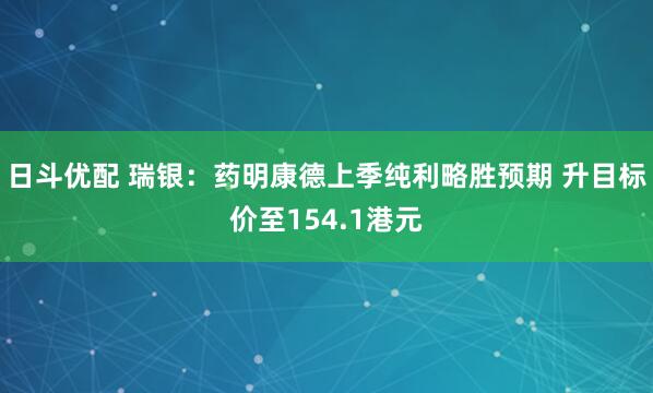 日斗优配 瑞银：药明康德上季纯利略胜预期 升目标价至154.1港元