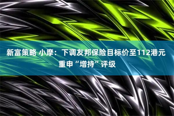 新富策略 小摩：下调友邦保险目标价至112港元 重申“增持”评级