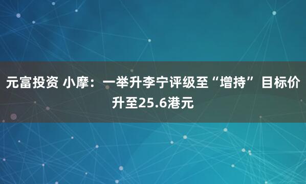 元富投资 小摩：一举升李宁评级至“增持” 目标价升至25.6港元
