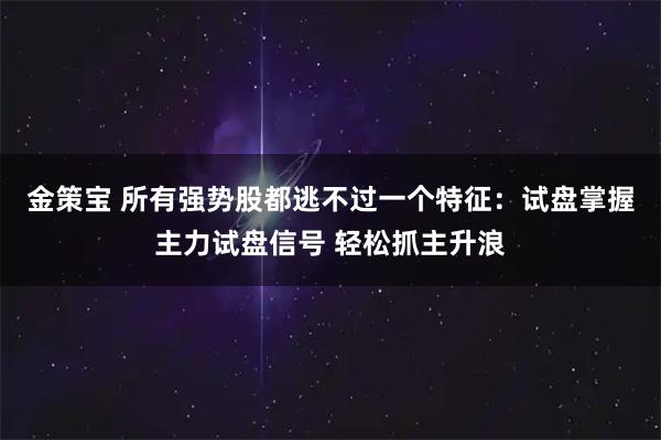 金策宝 所有强势股都逃不过一个特征：试盘掌握主力试盘信号 轻松抓主升浪