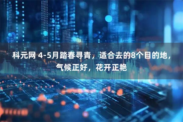 科元网 4-5月踏春寻青，适合去的8个目的地，气候正好，花开正艳