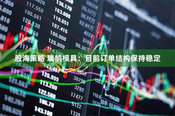 股海策略 瑞鹄模具：目前订单结构保持稳定