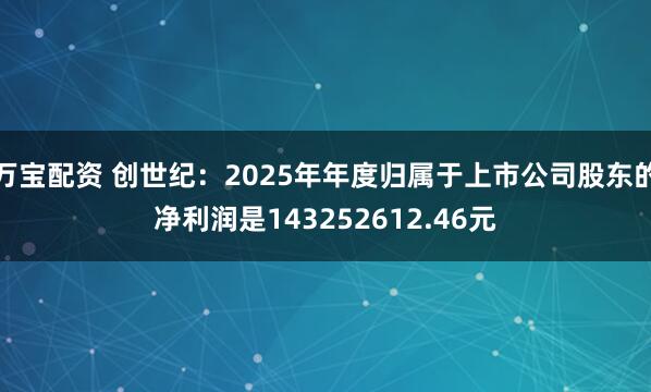 万宝配资 创世纪：2025年年度归属于上市公司股东的净利润是143252612.46元
