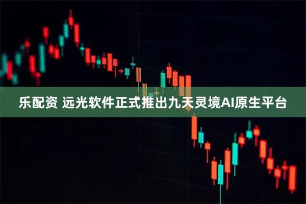 乐配资 远光软件正式推出九天灵境AI原生平台