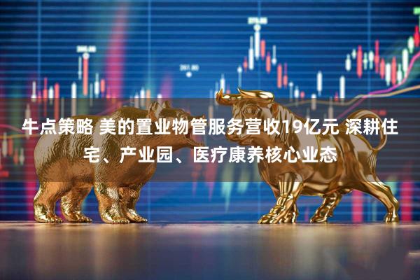 牛点策略 美的置业物管服务营收19亿元 深耕住宅、产业园、医疗康养核心业态