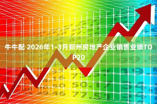 牛牛配 2026年1-3月郑州房地产企业销售业绩TOP20