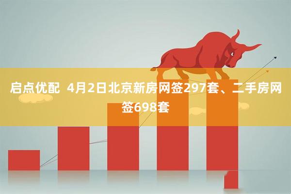 启点优配  4月2日北京新房网签297套、二手房网签698套