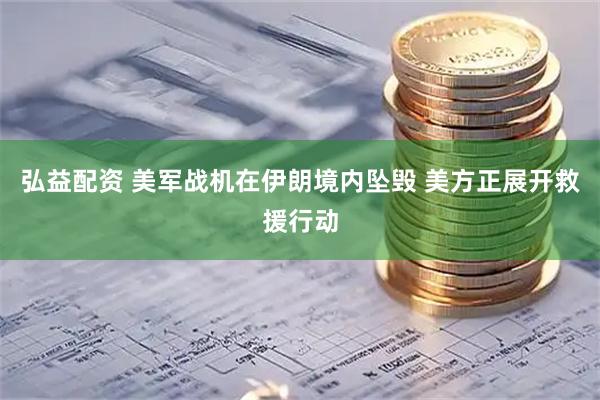 弘益配资 美军战机在伊朗境内坠毁 美方正展开救援行动