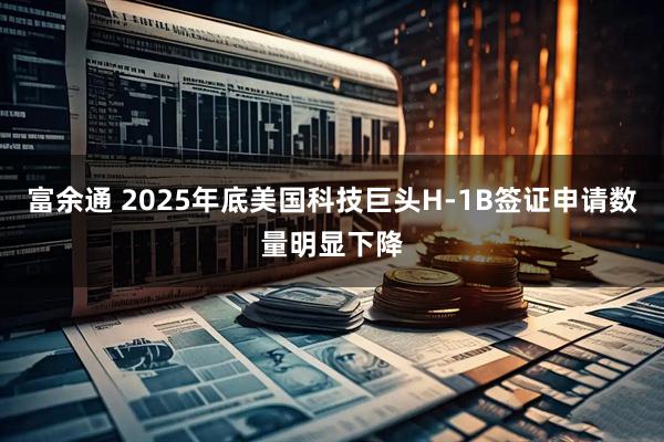 富余通 2025年底美国科技巨头H-1B签证申请数量明显下降