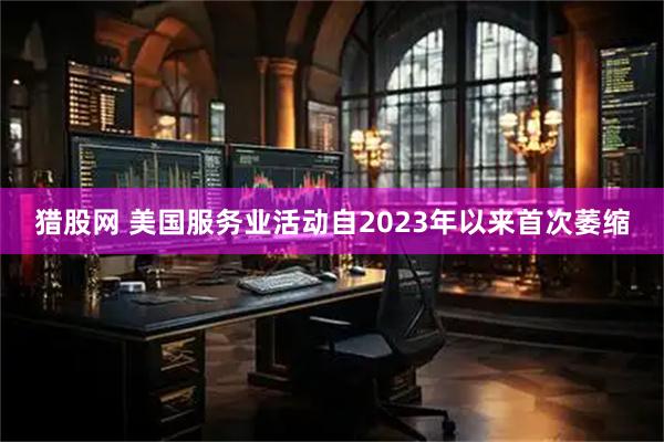 猎股网 美国服务业活动自2023年以来首次萎缩