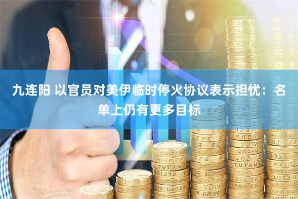 九连阳 以官员对美伊临时停火协议表示担忧：名单上仍有更多目标
