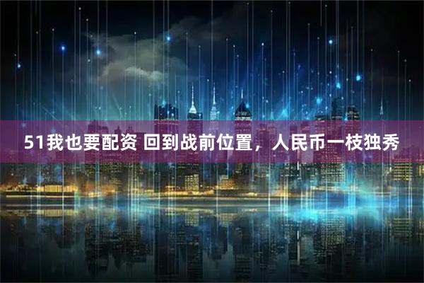 51我也要配资 回到战前位置，人民币一枝独秀