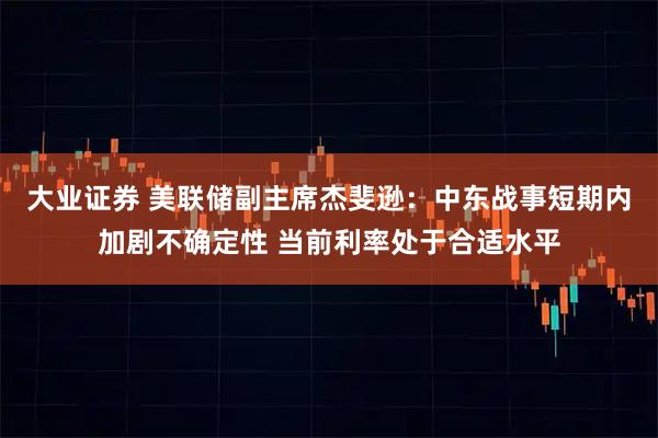 大业证券 美联储副主席杰斐逊：中东战事短期内加剧不确定性 当前利率处于合适水平