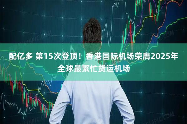 配亿多 第15次登顶！香港国际机场荣膺2025年全球最繁忙货运机场