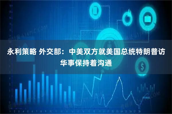永利策略 外交部：中美双方就美国总统特朗普访华事保持着沟通