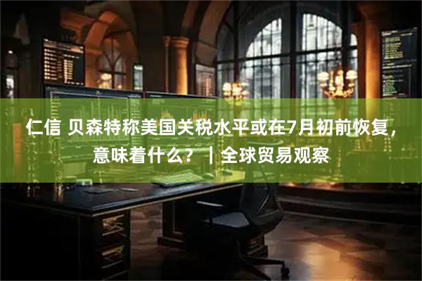 仁信 贝森特称美国关税水平或在7月初前恢复，意味着什么？｜全球贸易观察
