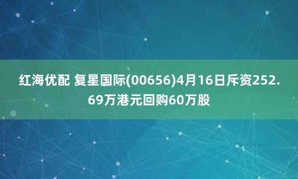 红海优配 复星国际(00656)4月16日斥资252.69万港元回购60万股
