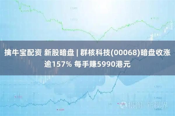 擒牛宝配资 新股暗盘 | 群核科技(00068)暗盘收涨逾157% 每手赚5990港元