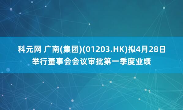 科元网 广南(集团)(01203.HK)拟4月28日举行董事会会议审批第一季度业绩