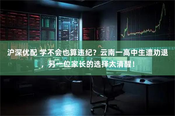 沪深优配 学不会也算违纪？云南一高中生遭劝退，另一位家长的选择太清醒！