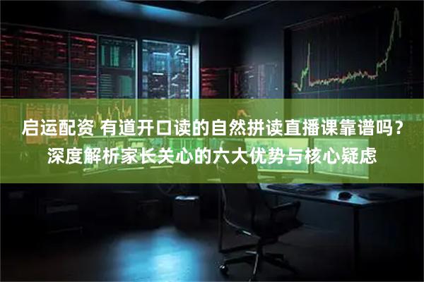 启运配资 有道开口读的自然拼读直播课靠谱吗？深度解析家长关心的六大优势与核心疑虑